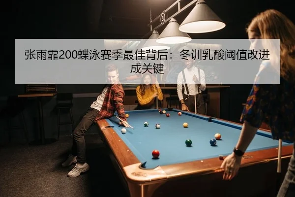张雨霏200蝶泳赛季最佳背后：冬训乳酸阈值改进成关键